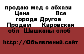 продаю мед с абхази › Цена ­ 10 000 - Все города Другое » Продам   . Кировская обл.,Шишканы слоб.